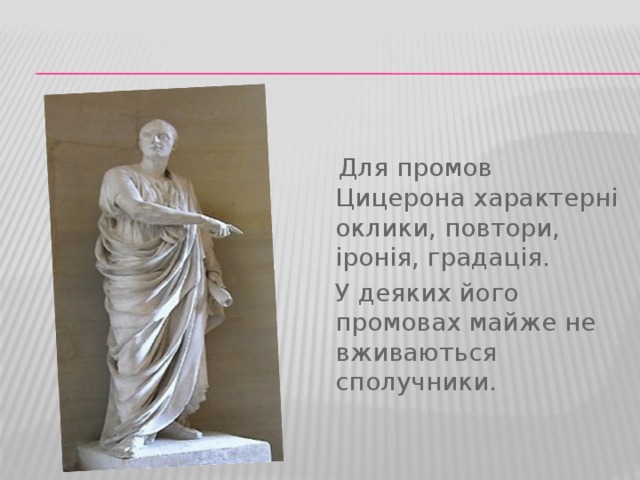  Для промов Цицерона характерні оклики, повтори, іронія, градація.  У деяких його промовах майже не вживаються сполучники. 