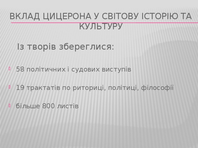 Вклад Цицерона у світову історію та культуру  Із творів збереглися: 58 політичних і судових виступів 19 трактатів по риториці, політиці, філософії більше 800 листів 