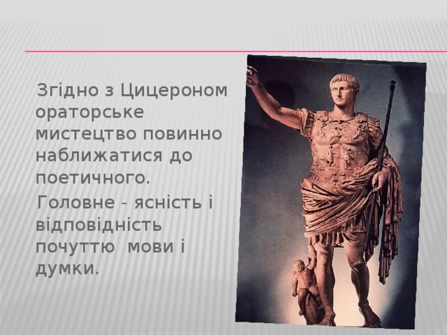  Згідно з Цицероном ораторське мистецтво повинно наближатися до поетичного.  Головне - ясність і відповідність почуттю мови і думки. 