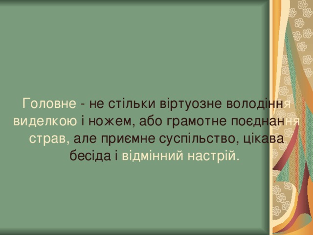 Головне - не стільки віртуозне володінн я  виделкою і ножем, або грамотне поєднан ня  страв, але  приємне суспільство, цікава бесіда і відмінний настрій. 
