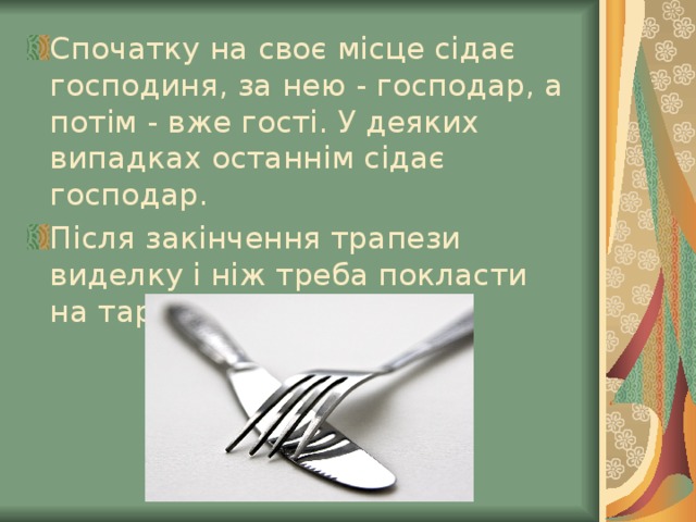 Спочатку на своє місце сідає господиня, за нею - господар, а потім - вже гості. У деяких випадках останнім сідає господар.  Після закінчення трапези виделку і ніж треба покласти на тарілку. 