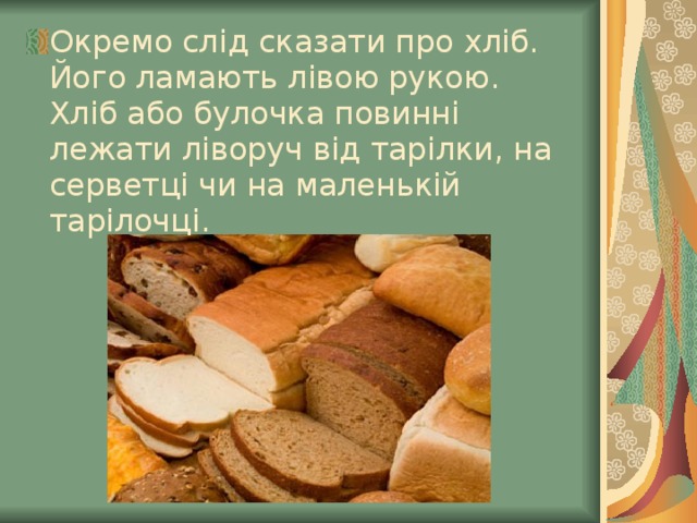 Окремо слід сказати про хліб. Його ламають лівою рукою. Хліб або булочка повинні лежати ліворуч від тарілки, на серветці чи на маленькій тарілочці.  