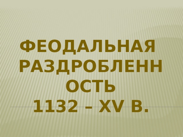  Феодальная раздробленность  1132 – XV в. 