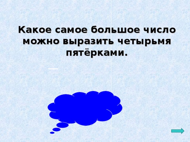 Какое самое большое число можно выразить четырьмя пятёрками.  Ответ: 