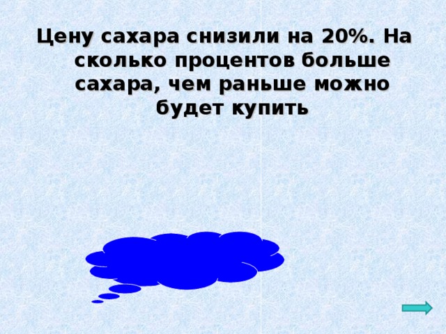 Цену сахара снизили на 20%. На сколько процентов больше сахара, чем раньше можно будет купить Ответ: на 25% 