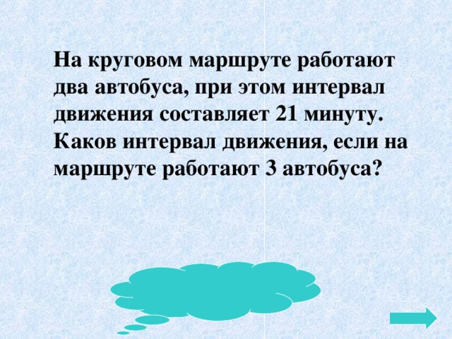 На круговом маршруте работают два автобуса, при этом интервал движения составляет 21 минуту. Каков интервал движения, если на маршруте работают 3 автобуса? Ответ 14 минут 