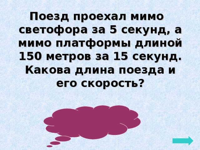 Поезд проехал мимо светофора за 5 секунд, а мимо платформы длиной 150 метров за 15 секунд. Какова длина поезда и его скорость? Ответ: 75м, 15м/сек 