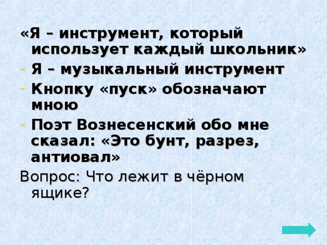 «Я – инструмент, который использует каждый школьник» Я – музыкальный инструмент Кнопку «пуск» обозначают мною Поэт Вознесенский обо мне сказал: «Это бунт, разрез, антиовал» Вопрос: Что лежит в чёрном ящике? 