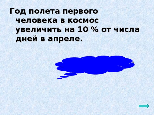 Год полета первого человека в космос увеличить на 10 % от числа дней в апреле. Ответ: 1961 + 3= 1964 