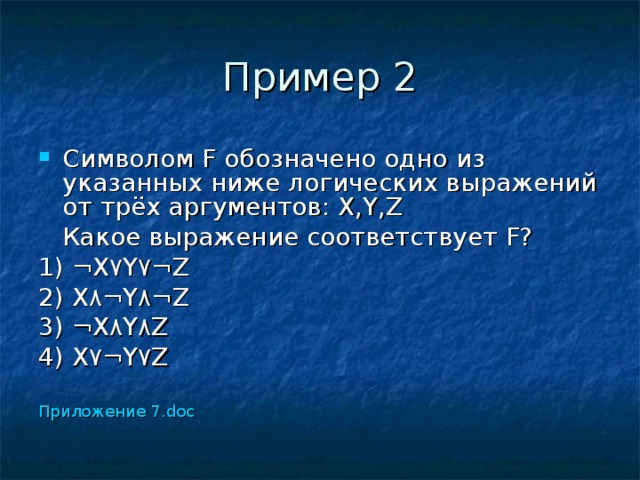 Символом F обозначено одно из указанных ниже логических выражений от трёх аргументов: X , Y , Z  Какое выражение соответствует F? 1) ¬X ۷ Y ۷ ¬Z 2) X ۸ ¬Y ۸ ¬Z 3) ¬X ۸ Y ۸ Z 4) X ۷ ¬Y ۷ Z Приложение 7.doc 