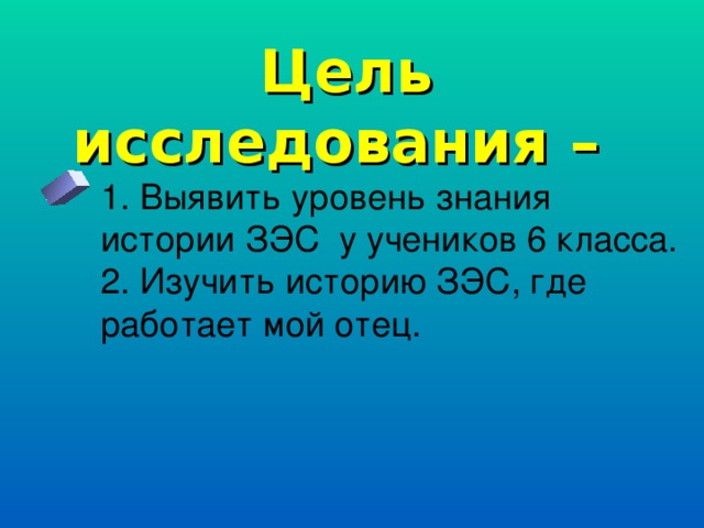 Цель исследования – 1. Выявить уровень знания истории ЗЭС у учеников 6 класса. 2. Изучить историю ЗЭС, где работает мой отец. 