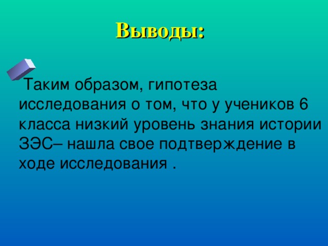 Выводы:  Таким образом, гипотеза исследования о том, что у учеников 6 класса низкий уровень знания истории ЗЭС– нашла свое подтверждение в ходе исследования . 