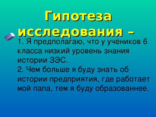 Гипотеза исследования – 1. Я предполагаю, что у учеников 6 класса низкий уровень знания истории ЗЭС. 2. Чем больше я буду знать об истории предприятия, где работает мой папа, тем я буду образованнее. 