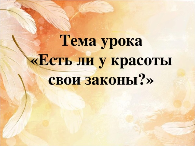 Тема урока  «Есть ли у красоты свои законы?» 