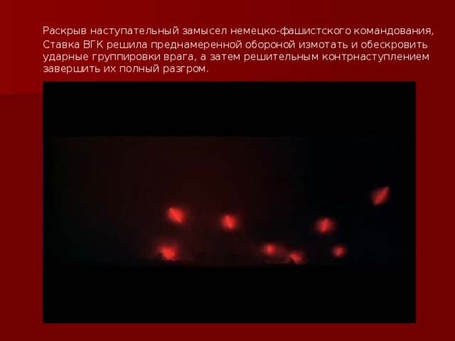  Раскрыв наступательный замысел немецко-фашистского командования, Ставка ВГК решила преднамеренной обороной измотать и обескровить ударные группировки врага, а затем решительным контрнаступлением завершить их полный разгром. 