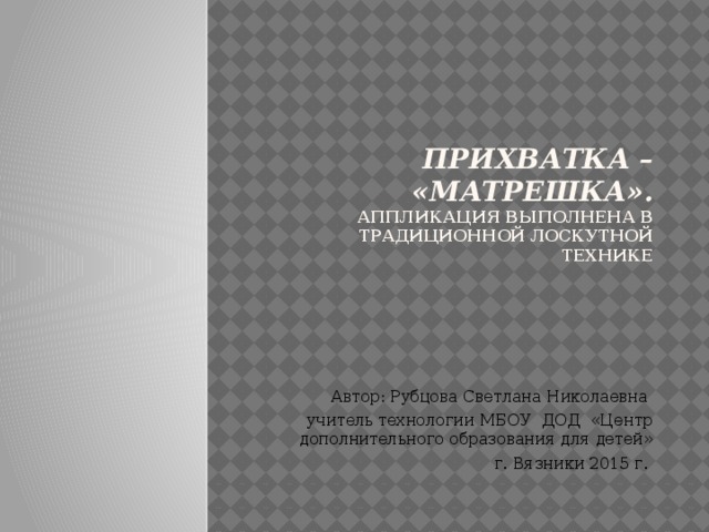 Прихватка – «Матрешка». Аппликация выполнена в традиционной лоскутной технике  Автор: Рубцова Светлана Николаевна учитель технологии МБОУ ДОД «Центр дополнительного образования для детей» г. Вязники 2015 г. 