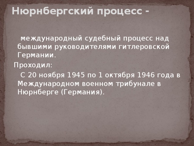 Нюрнбергский процесс -     международный судебный процесс над бывшими руководителями гитлеровской Германии.   Проходил:  С 20 ноября 1945 по 1 октября 1946 года в Международном военном трибунале в Нюрнберге (Германия). 