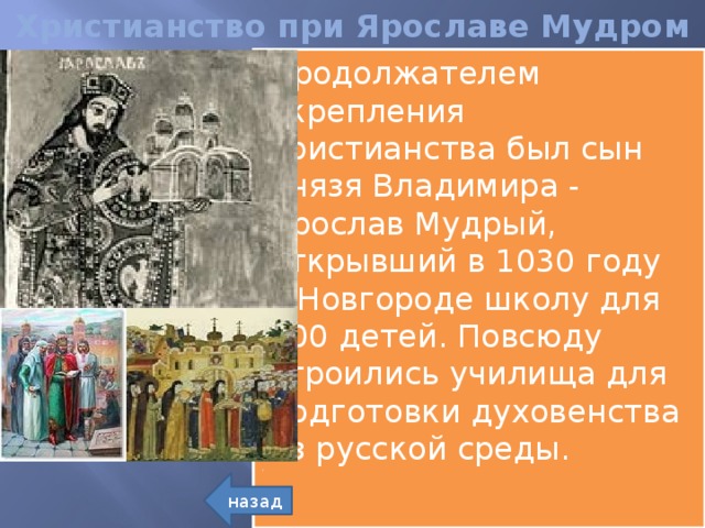 Христианство при Ярославе Мудром Продолжателем укрепления христианства был сын князя Владимира - Ярослав Мудрый, открывший в 1030 году в Новгороде школу для 300 детей. Повсюду строились училища для подготовки духовенства из русской среды. назад  