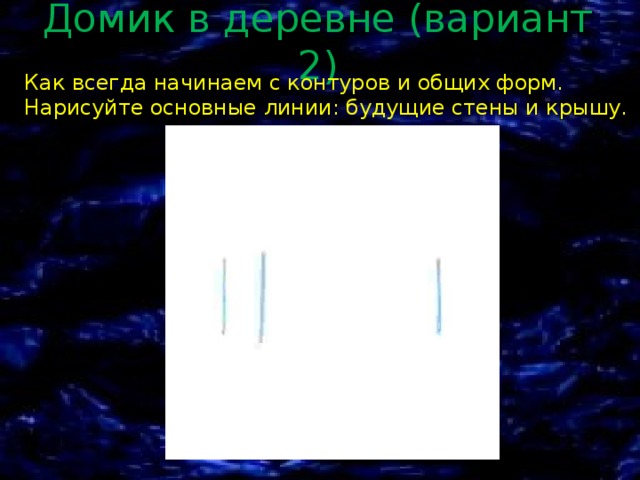 Домик в деревне (вариант 2)   Как всегда начинаем с контуров и общих форм. Нарисуйте основные линии: будущие стены и крышу. 