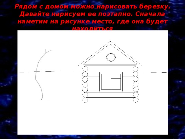 Рядом с домом можно нарисовать березку.  Давайте нарисуем ее поэтапно. Сначала наметим на рисунке место, где она будет находиться 