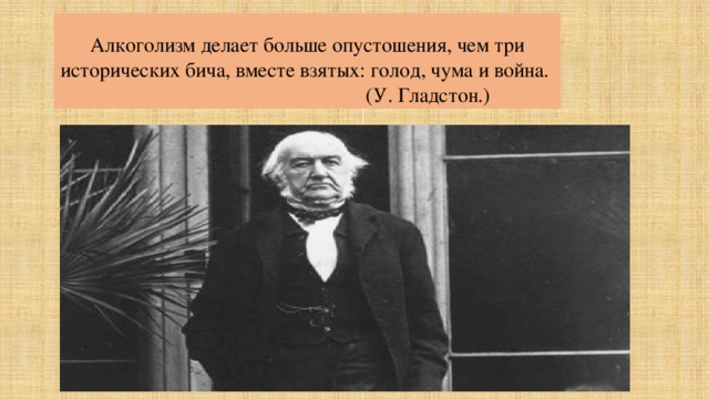 Алкоголизм делает больше опустошения, чем три исторических бича, вместе взятых: голод, чума и война.  (У. Гладстон.) 