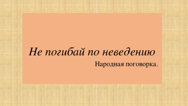 Не погибай по неведению  Народная поговорка. 