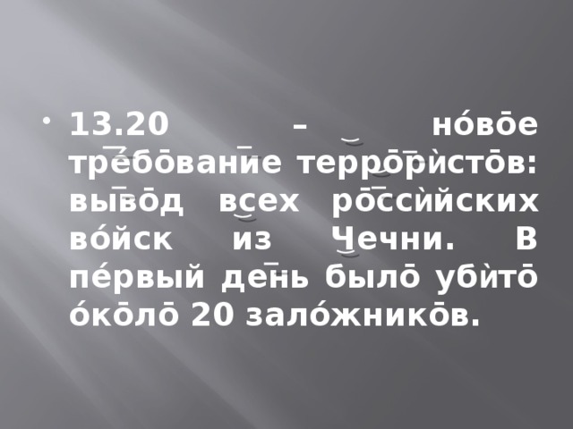 13.20 – нóвōе трéбōвание террōр ѝ стōв: вывōд всех рōсс ѝ йских вóйск из Чечни. В пéрвый день былō уб ѝ тō óкōлō 20 залóжникōв. 