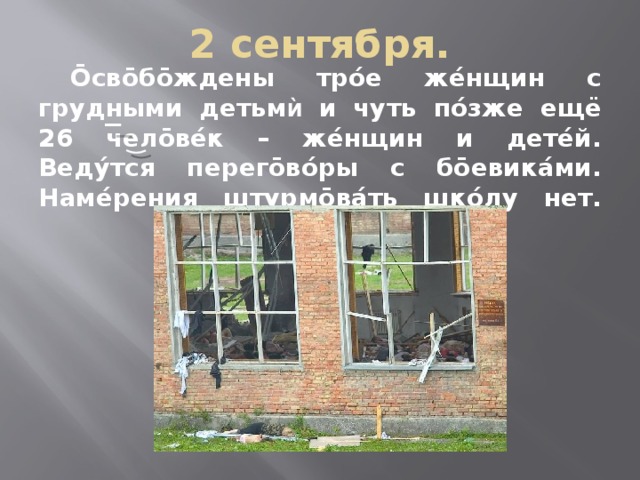2 сентября.  Ōсвōбōждены трóе жéнщин с грудными детьм ѝ и чуть пóзже ещё 26 челōвéк – жéнщин и детéй. Ведýтся перегōвóры с бōевикáми. Намéрения штурмōвáть шкóлу нет.   