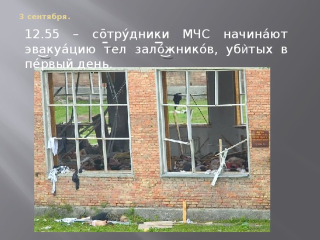 3 сентября.     12.55 – сōтрýдники МЧС начинáют эвакуáцию тел залóжникóв, уб ѝ тых в пéрвый день. 