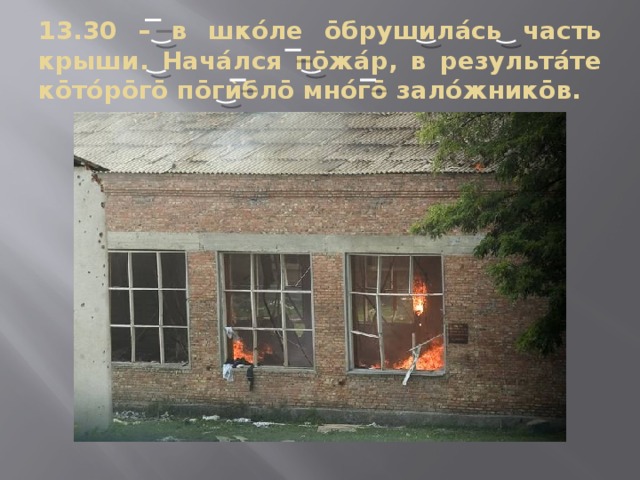 13.30 – в шкóле ōбрушилáсь часть крыши. Начáлся пōжáр, в результáте кōтóрōгō пōг ѝблō мнóгō залóжникōв. 
