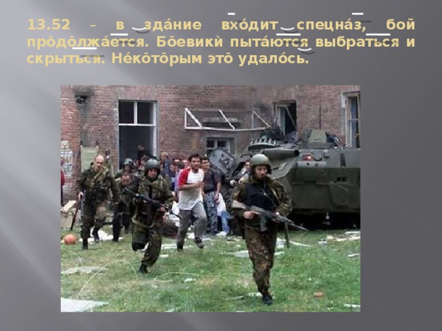13.52 – в здáние вхóдит спецнáз, бой прōдōлжáется. Бōевик ѝ пытáются выбраться и скрыться. Нéкōтōрым этō удалóсь. 
