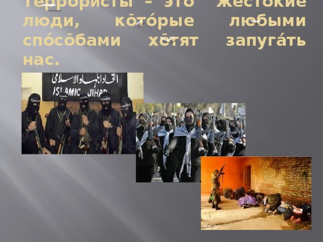 Террōр ѝ сты – этō жестóкие люди, кōтóрые любыми спóсōбами хōтят запугáть нас. 