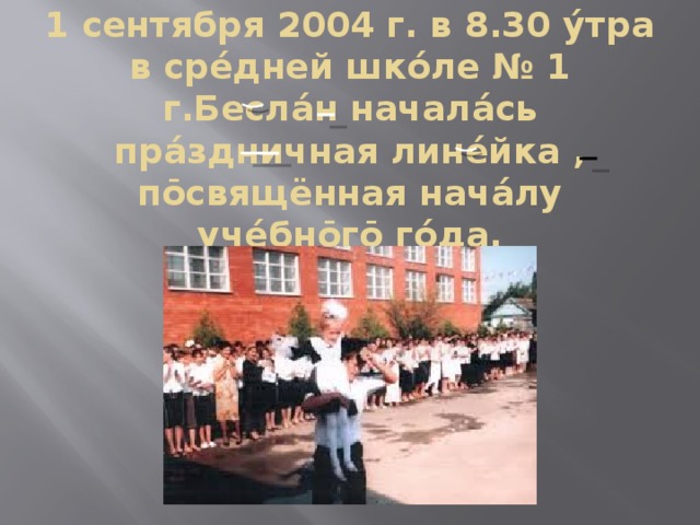 1 сентября 2004 г. в 8.30 ýтра в срéдней шкóле № 1 г.Беслáн началáсь прáздничная линéйка , пōсвящённая начáлу учéбнōгō гóда. 