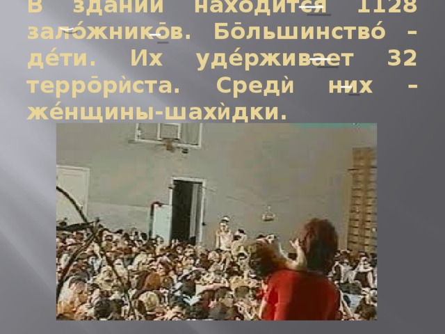 В здáнии нахóдится 1128 залóжникōв. Бōльшинствó – дéти. Их удéрживает 32 террōр ѝ ста. Сред ѝ них – жéнщины-шах ѝ дки. 