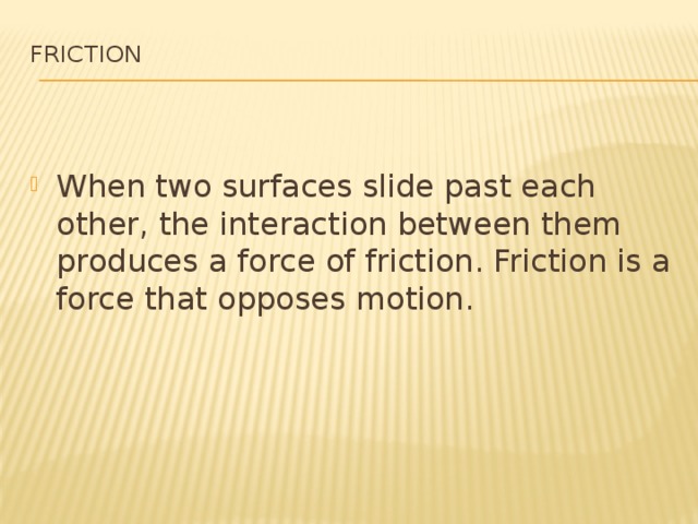 Friction   When two surfaces slide past each other, the interaction between them produces a force of friction. Friction is a force that opposes motion. 