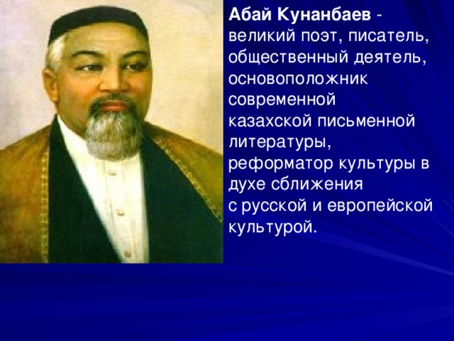 Абай Кунанбаев - великий поэт, писатель, общественный деятель, основоположник современной казахской письменной литературы, реформатор культуры в духе сближения с русской и европейской культурой. 