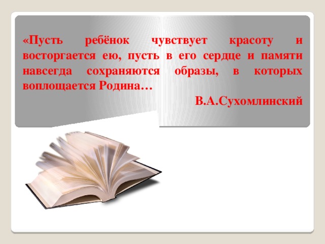 «Пусть ребёнок чувствует красоту и восторгается ею, пусть в его сердце и памяти навсегда сохраняются образы, в которых воплощается Родина… В.А.Сухомлинский 