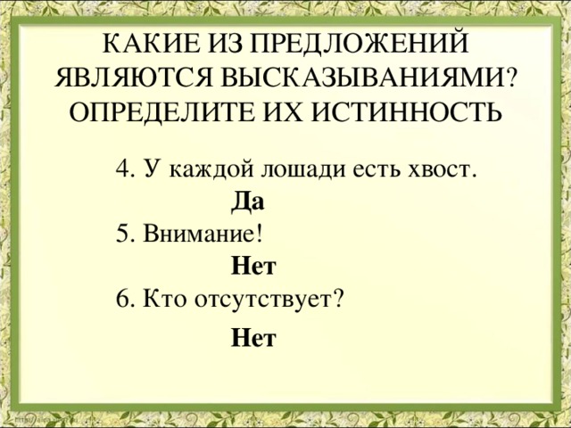 КАКИЕ ИЗ ПРЕДЛОЖЕНИЙ ЯВЛЯЮТСЯ ВЫСКАЗЫВАНИЯМИ? ОПРЕДЕЛИТЕ ИХ ИСТИННОСТЬ 4. У каждой лошади есть хвост.  Да 5. Внимание!  Нет 6. Кто отсутствует?  Нет  
