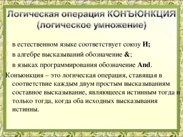 в естественном языке соответствует союзу И; в алгебре высказываний обозначение & ; в языках программирования обозначение And . Конъюнкция – это логическая операция, ставящая в соответствие каждым двум простым высказываниям составное высказывание, являющееся истинным тогда и только тогда, когда оба исходных высказывания истинны. 
