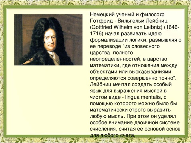 Немецкий ученый и философ Готфрид - Вильгельм Лейбниц (Gottfried Wilhelm von Leibniz) (1646-1716) начал развивать идею формализации логики, размышляя о ее переводе 