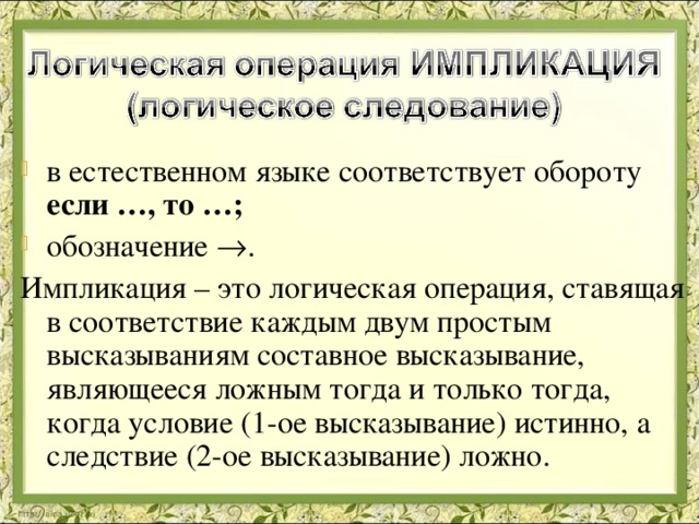 в естественном языке соответствует обороту если …, то …; обозначение  . Импликация – это логическая операция, ставящая в соответствие каждым двум простым высказываниям составное высказывание, являющееся ложным тогда и только тогда, когда условие (1-ое высказывание) истинно, а следствие (2-ое высказывание) ложно. 