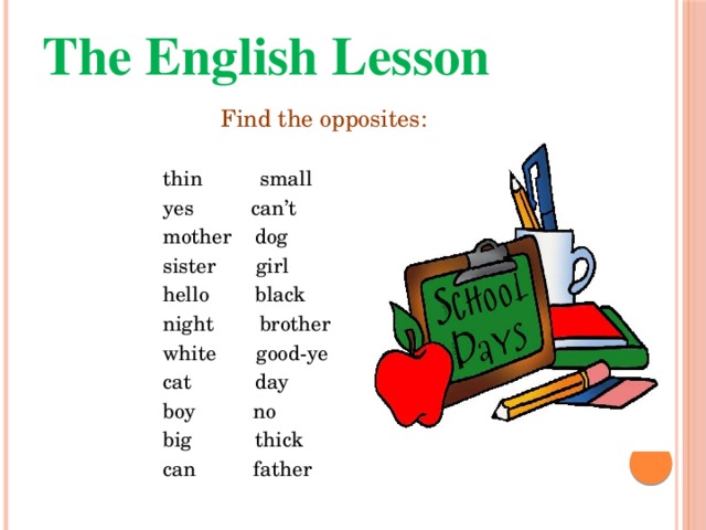 The English Lesson Find the opposites:  thin small  yes can’t  mother dog  sister girl  hello black  night brother  white good-ye  cat day  boy no  big thick  can father 