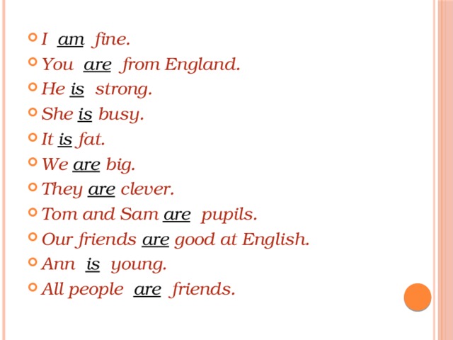 I am fine. You are from England. He is strong. She is busy. It is fat. We are big. They are clever. Tom and Sam are pupils. Our friends are good at English. Ann is young. All people are friends. 