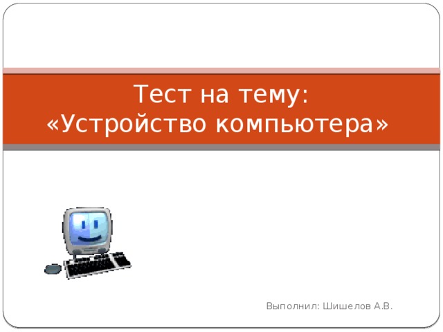 Тест на тему:  «Устройство компьютера» Выполнил: Шишелов А.В. 