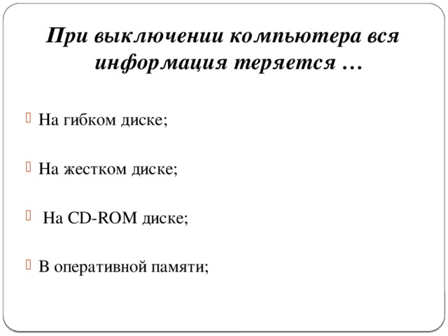 При выключении компьютера вся информация теряется …  На гибком диске; На жестком диске;  На CD-ROM диске; В оперативной памяти; 