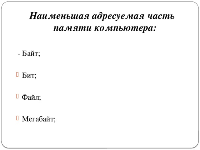 Наименьшая адресуемая часть памяти компьютера:   - Байт; Бит; Файл; Мегабайт; 