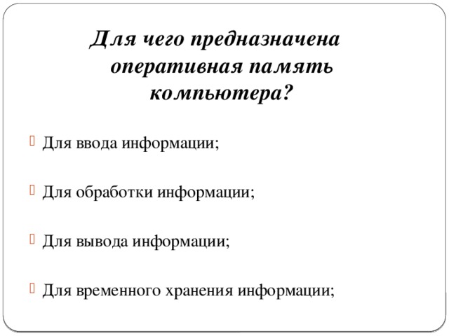 Для чего предназначена оперативная память компьютера? Для ввода информации; Для обработки информации; Для вывода информации; Для временного хранения информации; 