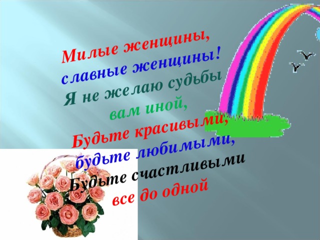 Милые женщины, славные женщины!  Я не желаю судьбы вам иной,  Будьте красивыми, будьте любимыми,  Будьте счастливыми все до одной 