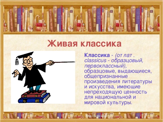 Живая классика  Классика - (от лат . classicus - образцовый, первоклассный), образцовые, выдающиеся, общепризнанные произведения литературы и искусства, имеющие непреходящую ценность для национальной и мировой культуры. 