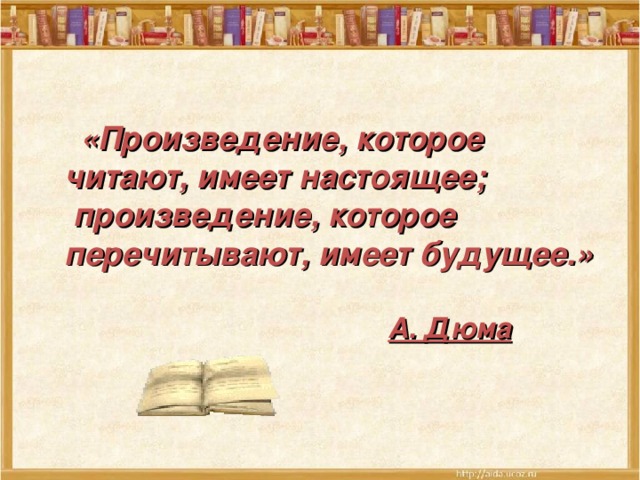  «Произведение, которое читают, имеет настоящее;  произведение, которое перечитывают, имеет будущее.»    А. Дюма 